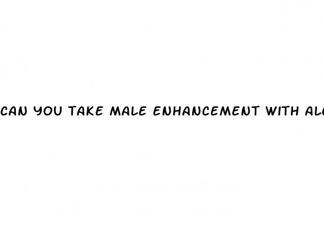 can you take male enhancement with alcohol