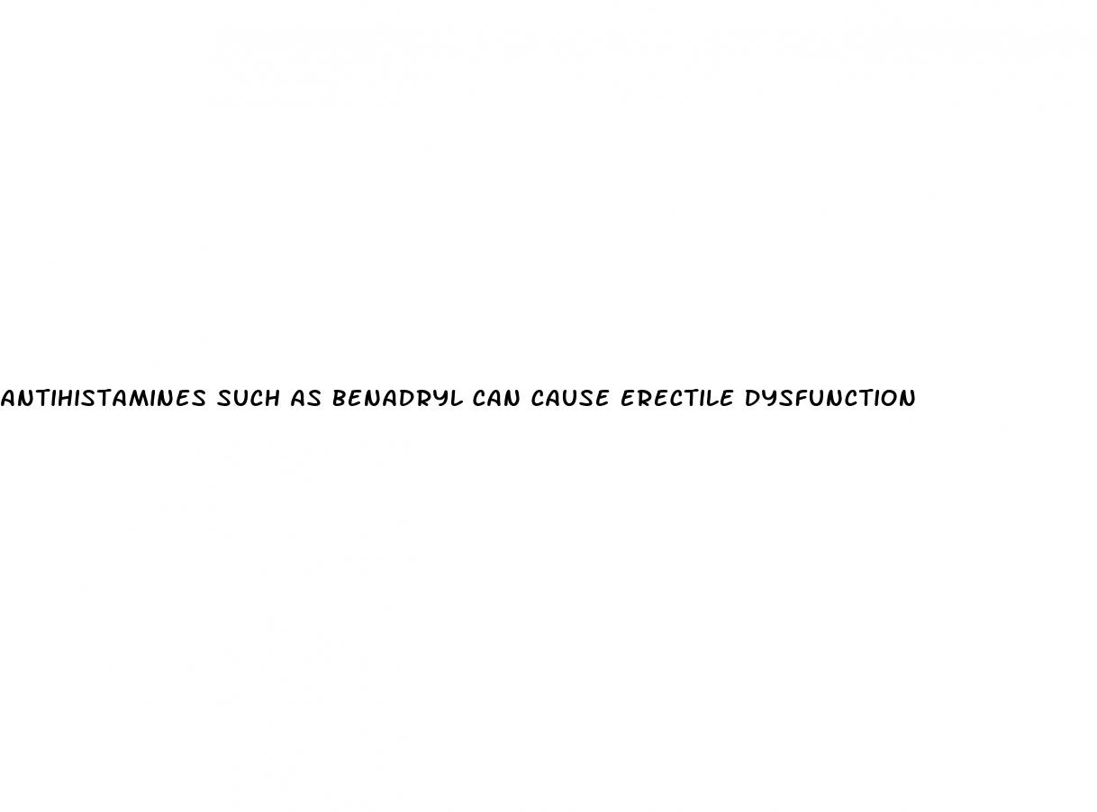 antihistamines such as benadryl can cause erectile dysfunction