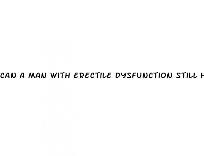 can a man with erectile dysfunction still have an orgasm