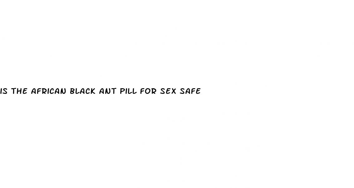 is the african black ant pill for sex safe