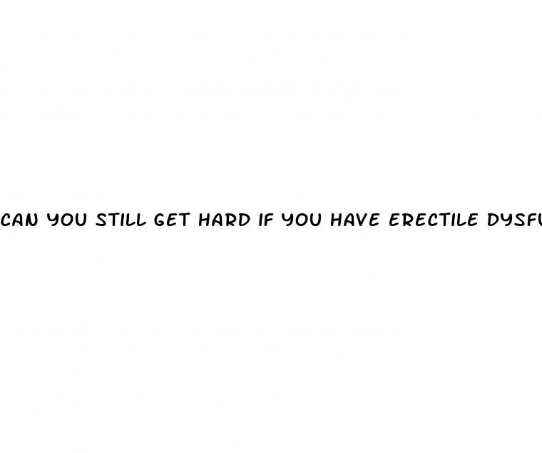 can you still get hard if you have erectile dysfunction