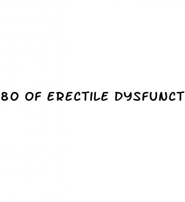 80 of erectile dysfunction cases have a psychological basis