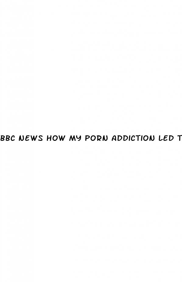 bbc news how my porn addiction led to erectile dysfunction