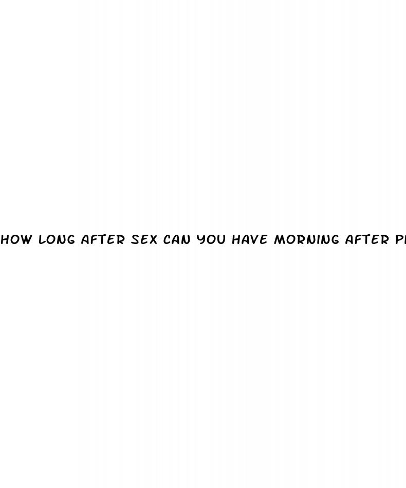 how long after sex can you have morning after pill