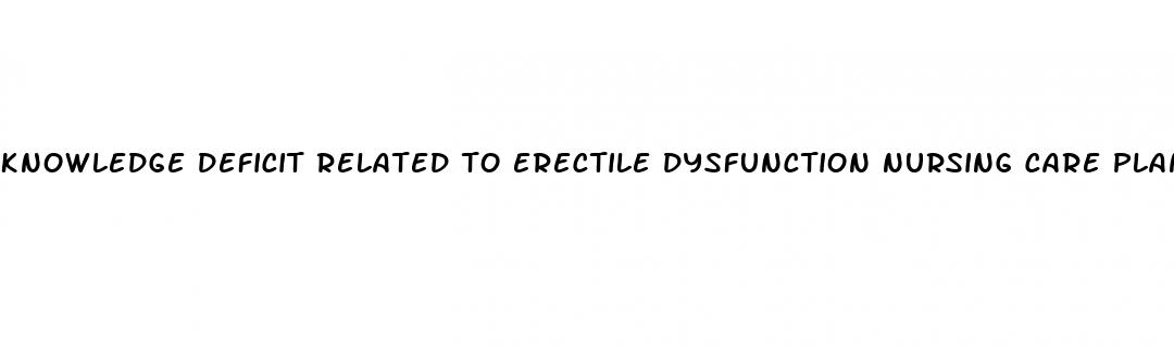 knowledge deficit related to erectile dysfunction nursing care plan