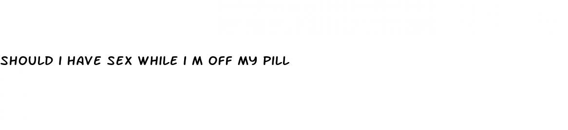 should i have sex while i m off my pill