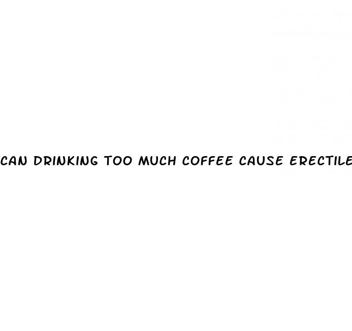 can drinking too much coffee cause erectile dysfunction