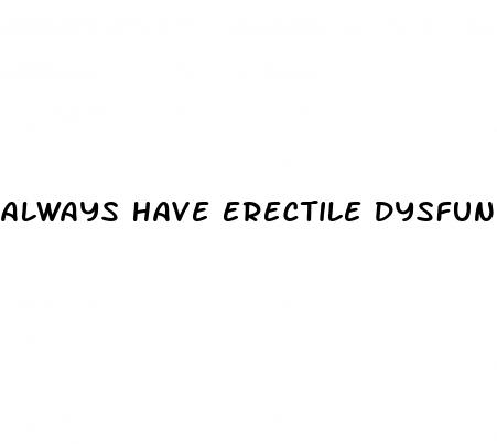 always have erectile dysfunction