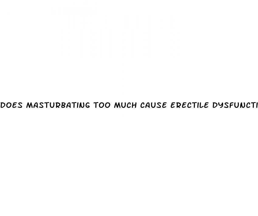 does masturbating too much cause erectile dysfunction