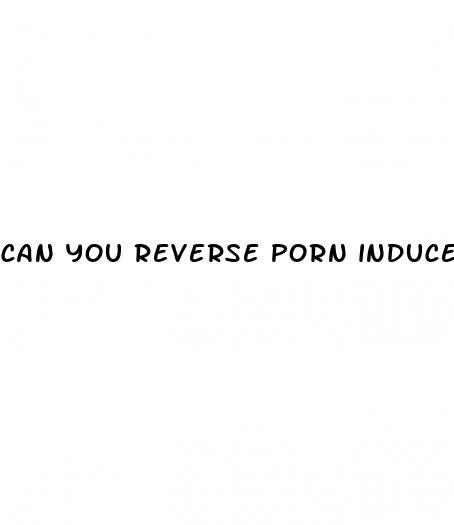 can you reverse porn induced erectile dysfunction