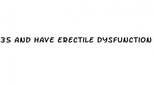 35 and have erectile dysfunction