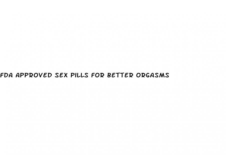 fda approved sex pills for better orgasms