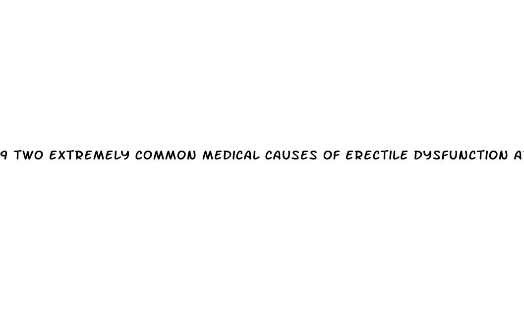 9 two extremely common medical causes of erectile dysfunction are