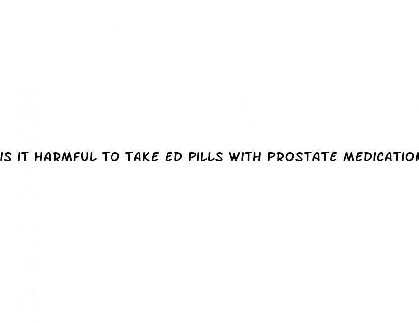 is it harmful to take ed pills with prostate medications