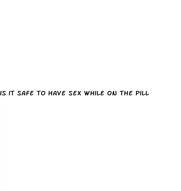 is it safe to have sex while on the pill