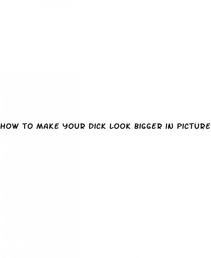 how to make your dick look bigger in picture