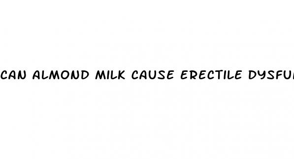 can almond milk cause erectile dysfunction