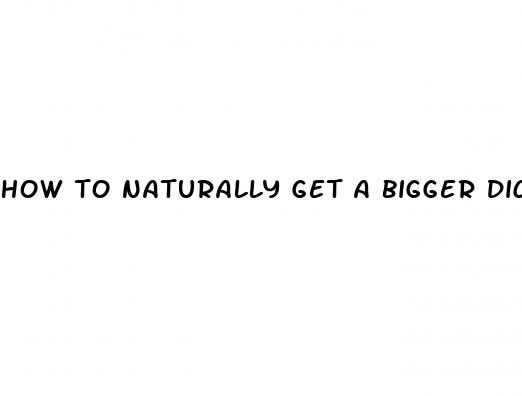 how to naturally get a bigger dick