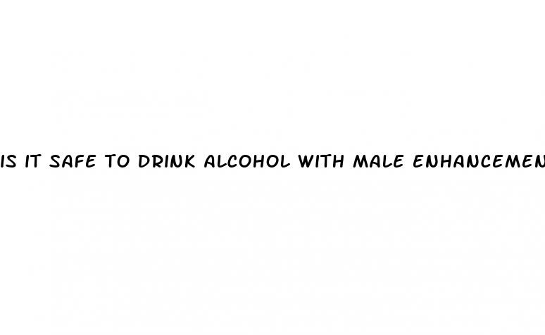 is it safe to drink alcohol with male enhancement pills