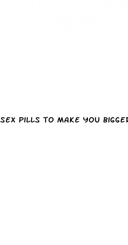 sex pills to make you bigger