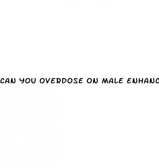 can you overdose on male enhancement pills