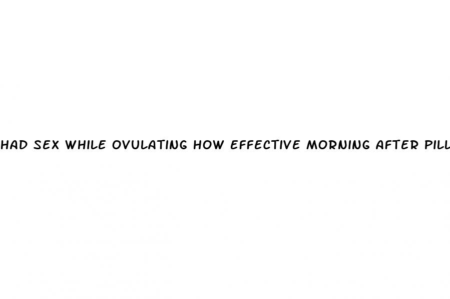 had sex while ovulating how effective morning after pill