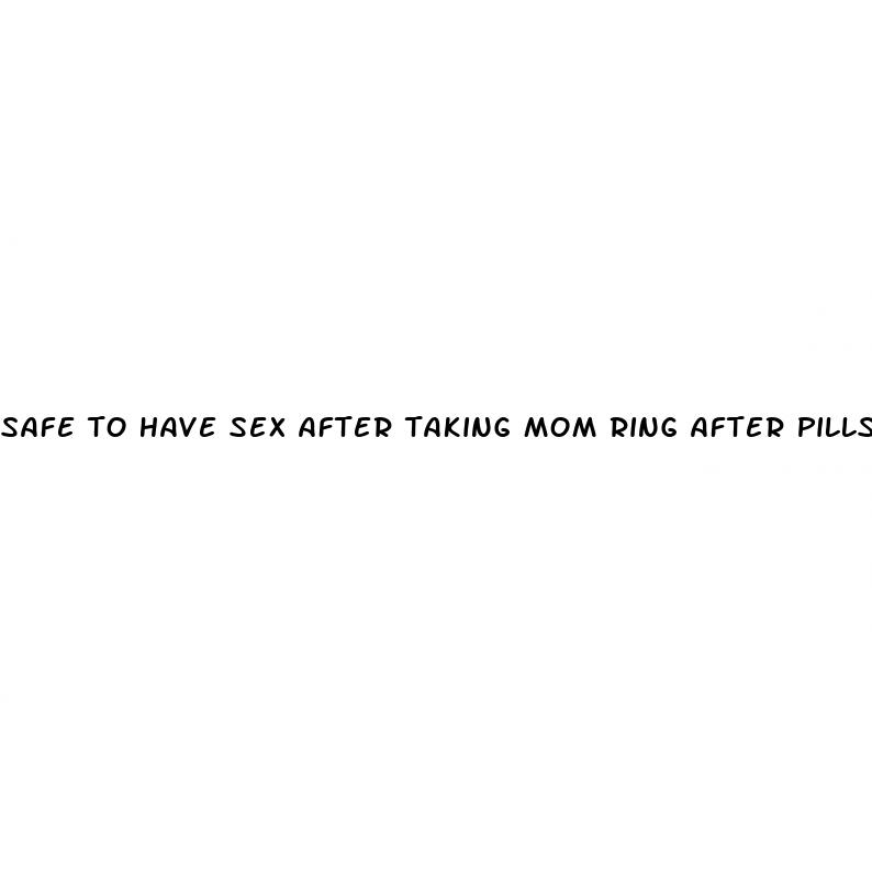 safe to have sex after taking mom ring after pills