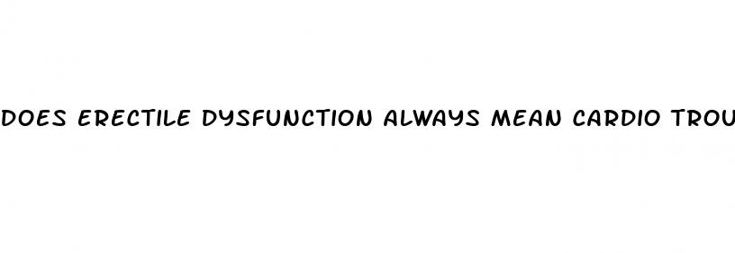 does erectile dysfunction always mean cardio trouble