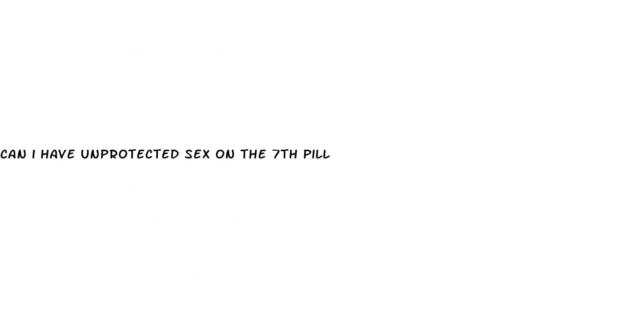 can i have unprotected sex on the 7th pill