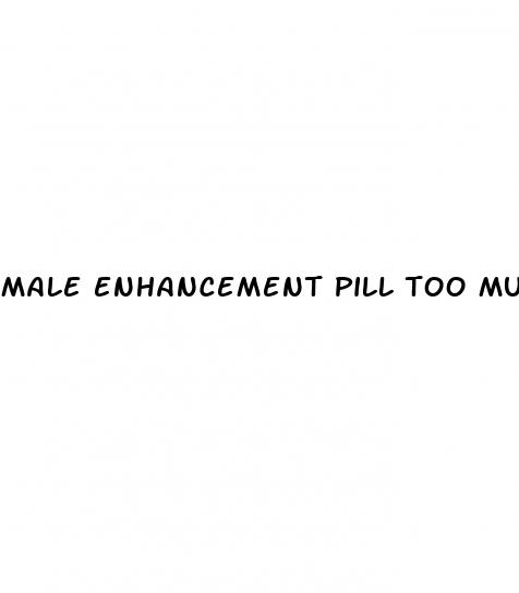 male enhancement pill too much