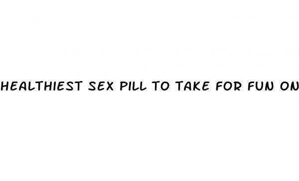 healthiest sex pill to take for fun one time