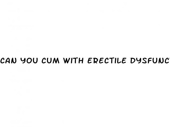 can you cum with erectile dysfunction