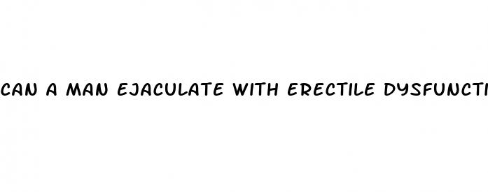 can a man ejaculate with erectile dysfunction