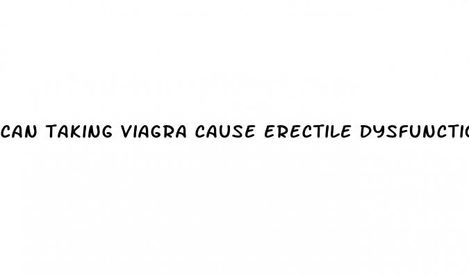 can taking viagra cause erectile dysfunction