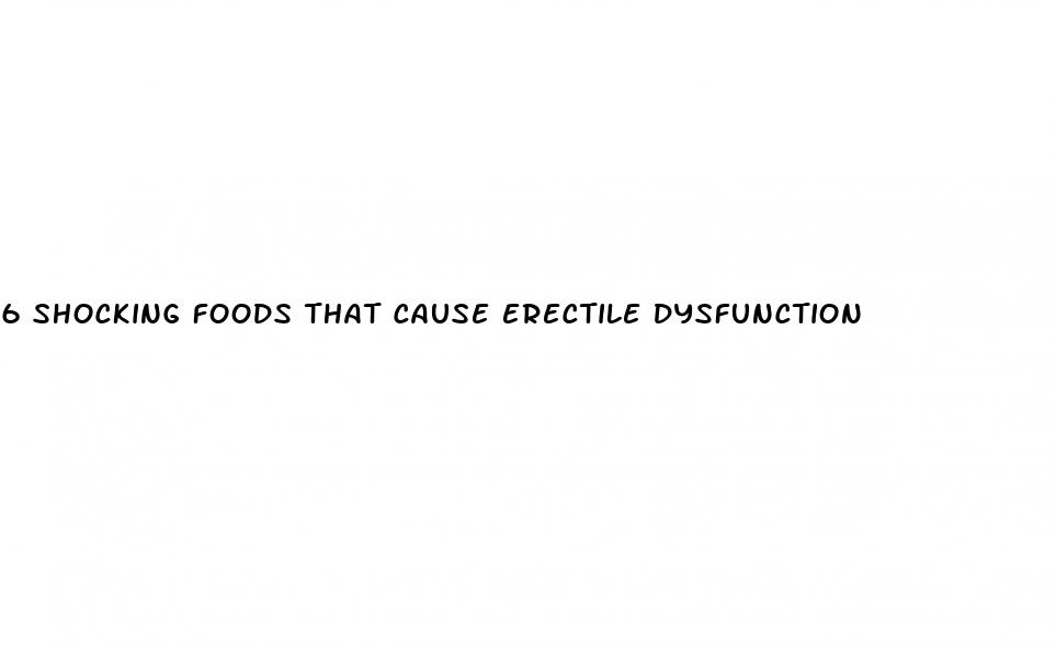 6 shocking foods that cause erectile dysfunction