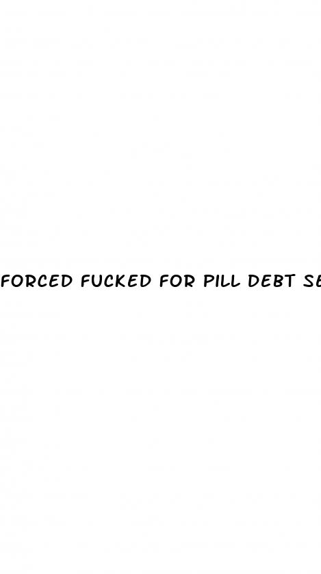 forced fucked for pill debt sex clips