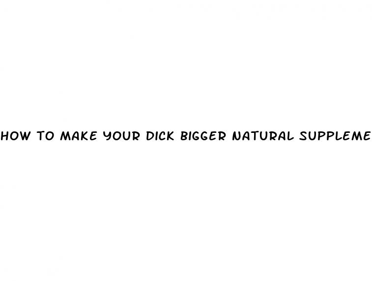 how to make your dick bigger natural supplement