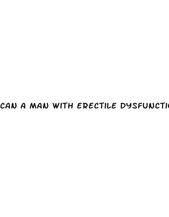 can a man with erectile dysfunction impregnate