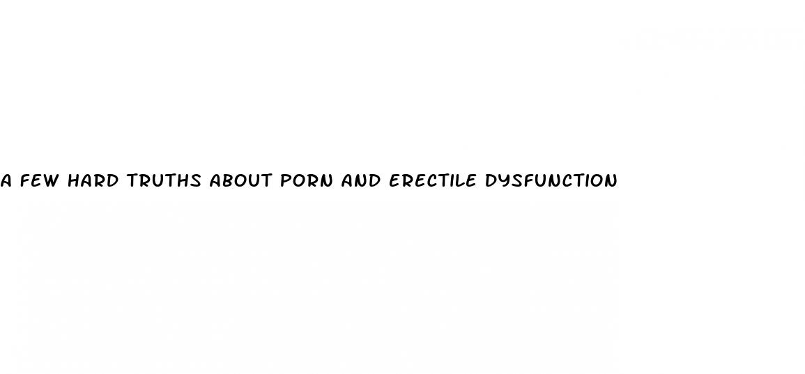 a few hard truths about porn and erectile dysfunction