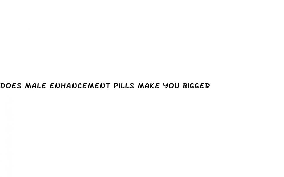 does male enhancement pills make you bigger