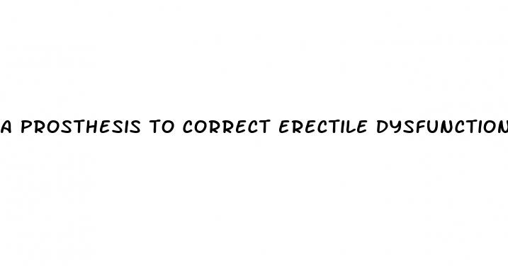 a prosthesis to correct erectile dysfunction