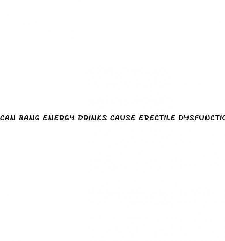 can bang energy drinks cause erectile dysfunction